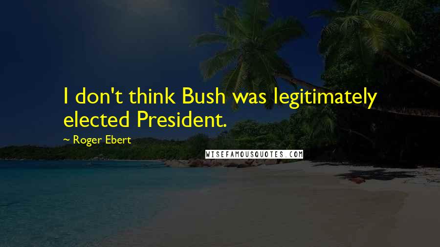 Roger Ebert Quotes: I don't think Bush was legitimately elected President.