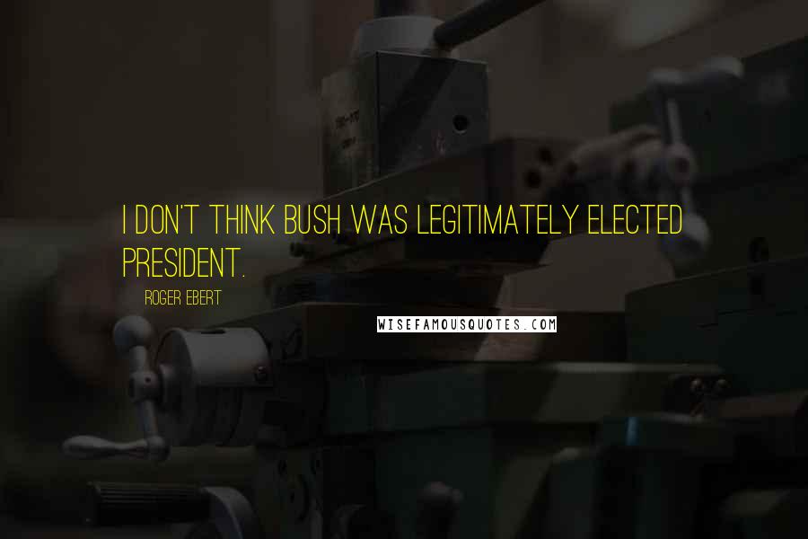 Roger Ebert Quotes: I don't think Bush was legitimately elected President.