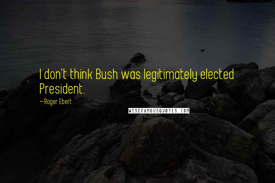 Roger Ebert Quotes: I don't think Bush was legitimately elected President.