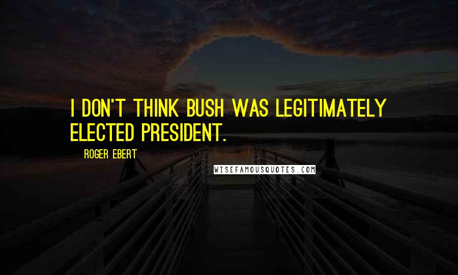 Roger Ebert Quotes: I don't think Bush was legitimately elected President.