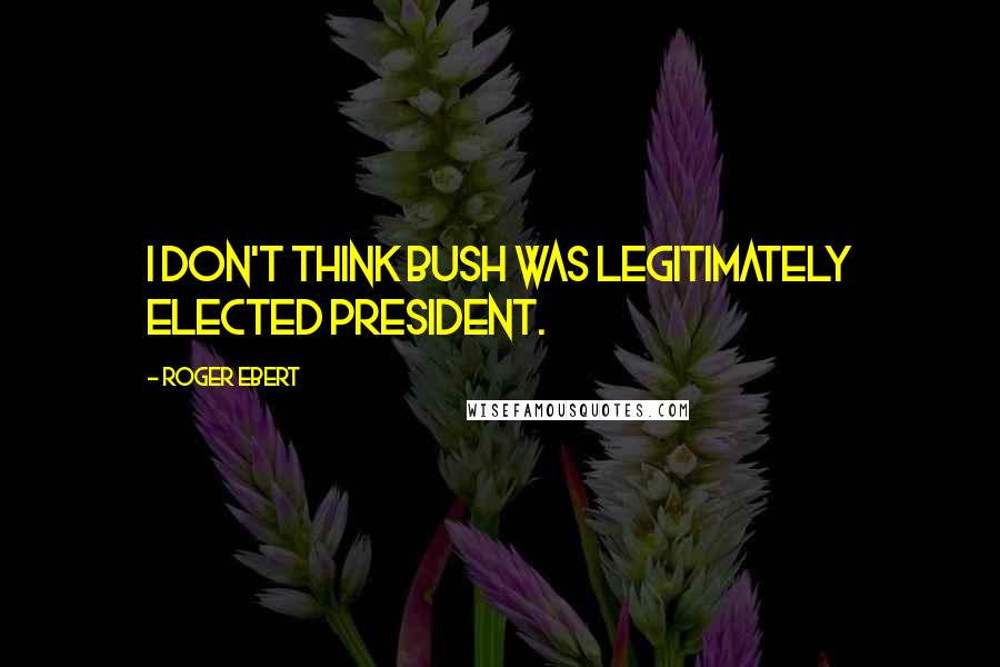 Roger Ebert Quotes: I don't think Bush was legitimately elected President.