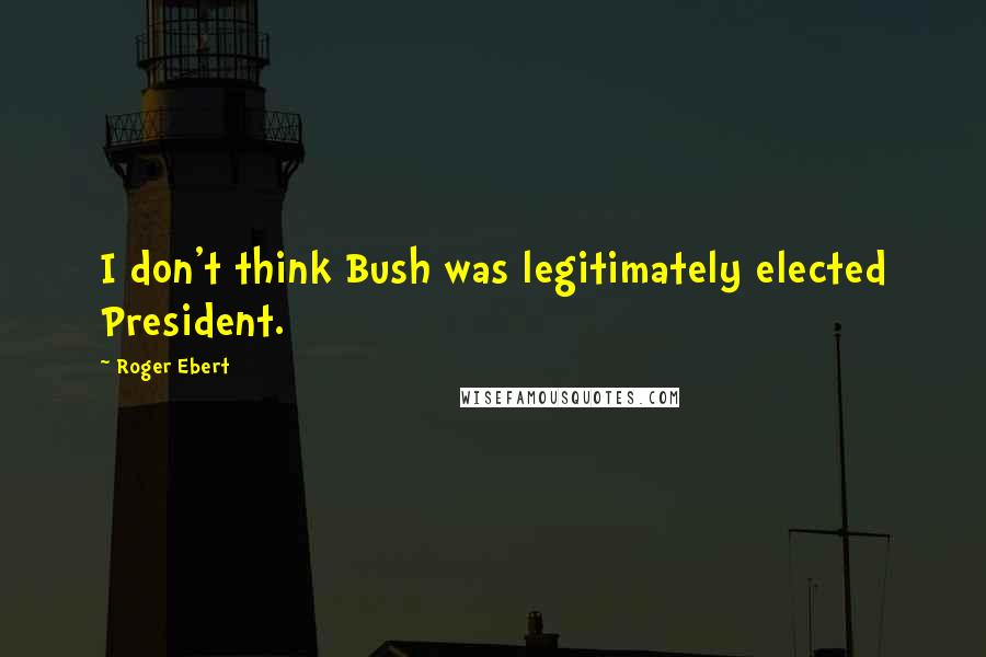 Roger Ebert Quotes: I don't think Bush was legitimately elected President.