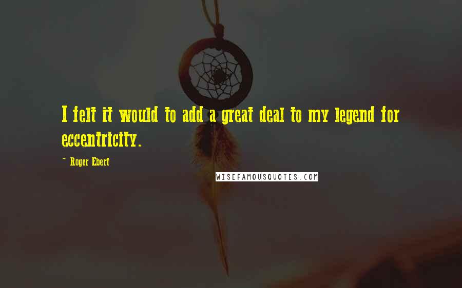 Roger Ebert Quotes: I felt it would to add a great deal to my legend for eccentricity.