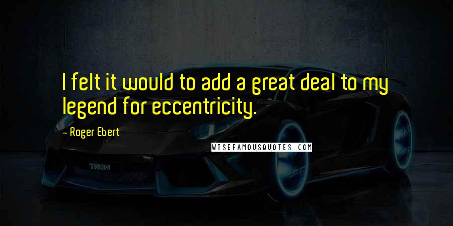 Roger Ebert Quotes: I felt it would to add a great deal to my legend for eccentricity.