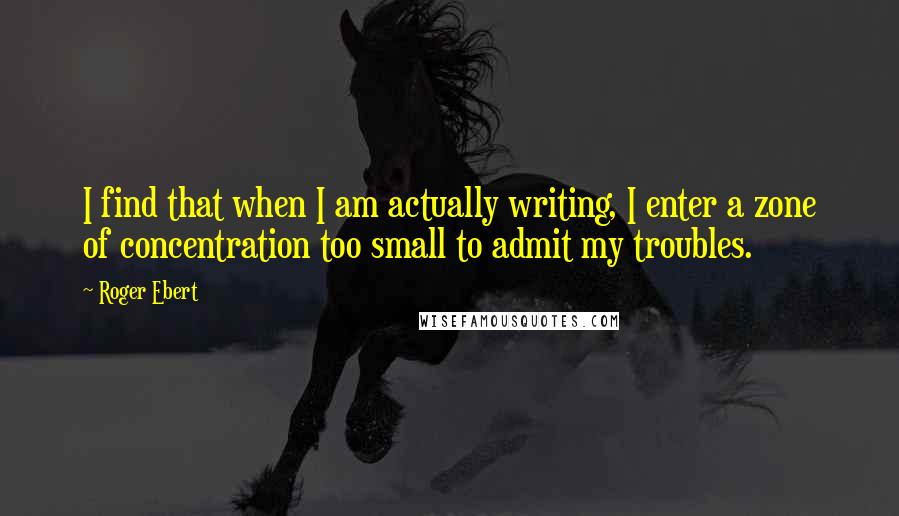 Roger Ebert Quotes: I find that when I am actually writing, I enter a zone of concentration too small to admit my troubles.