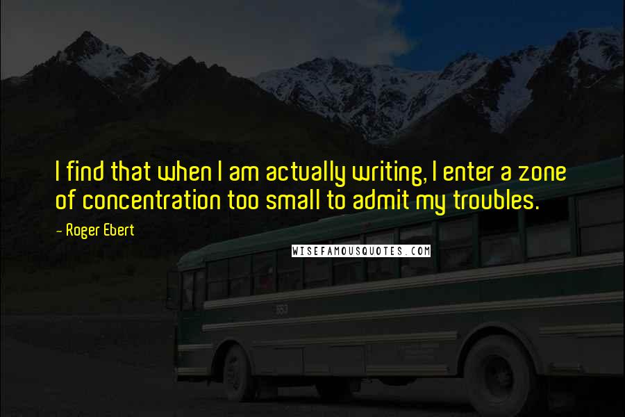 Roger Ebert Quotes: I find that when I am actually writing, I enter a zone of concentration too small to admit my troubles.