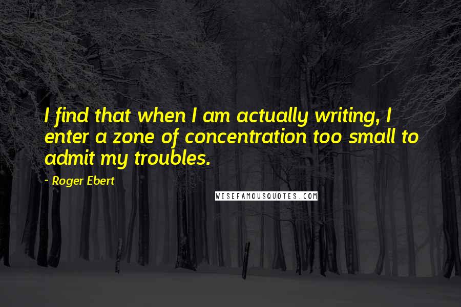 Roger Ebert Quotes: I find that when I am actually writing, I enter a zone of concentration too small to admit my troubles.