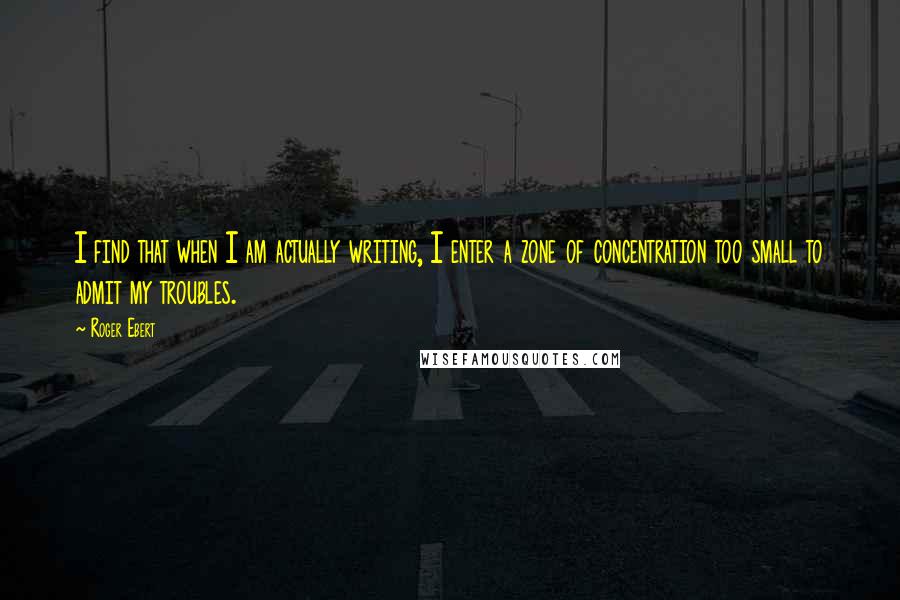 Roger Ebert Quotes: I find that when I am actually writing, I enter a zone of concentration too small to admit my troubles.