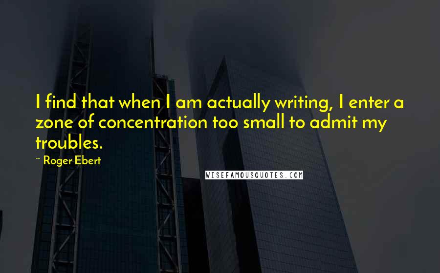 Roger Ebert Quotes: I find that when I am actually writing, I enter a zone of concentration too small to admit my troubles.