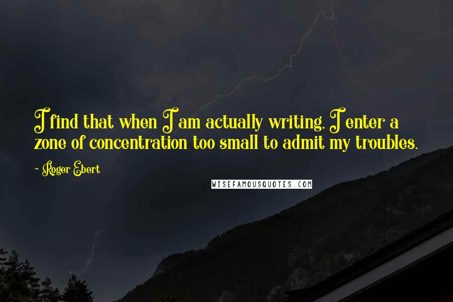 Roger Ebert Quotes: I find that when I am actually writing, I enter a zone of concentration too small to admit my troubles.