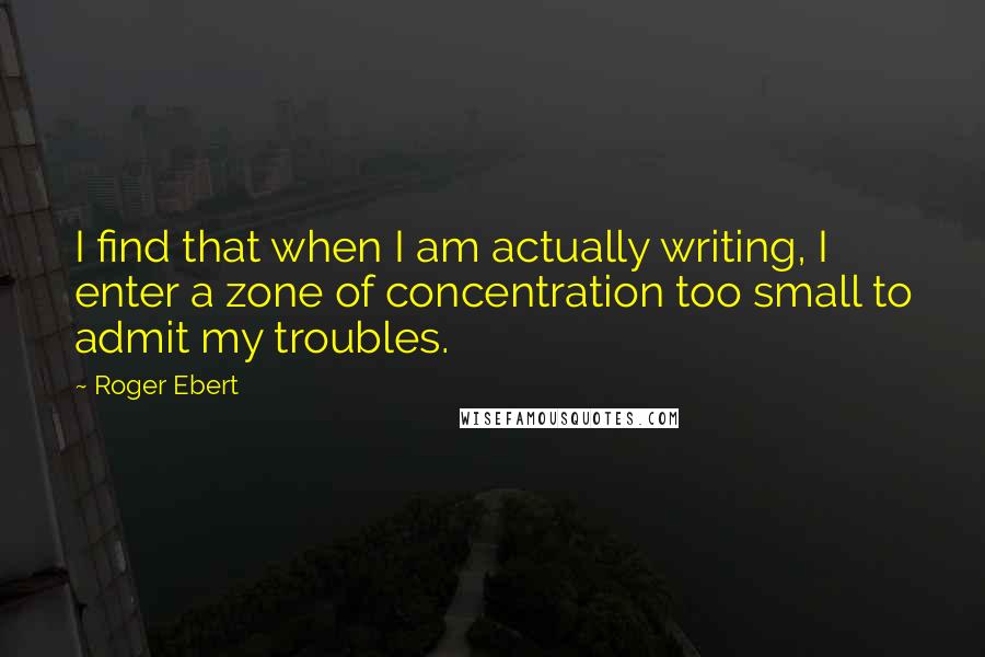 Roger Ebert Quotes: I find that when I am actually writing, I enter a zone of concentration too small to admit my troubles.