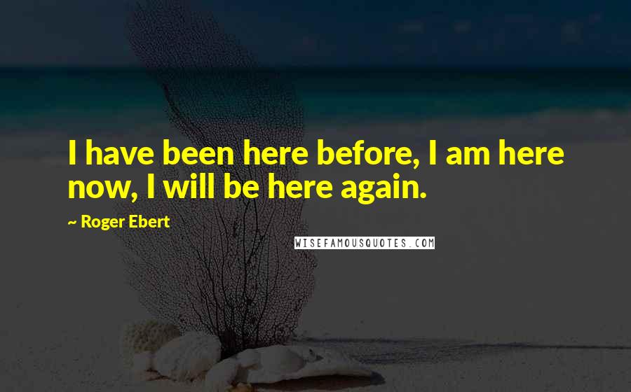 Roger Ebert Quotes: I have been here before, I am here now, I will be here again.