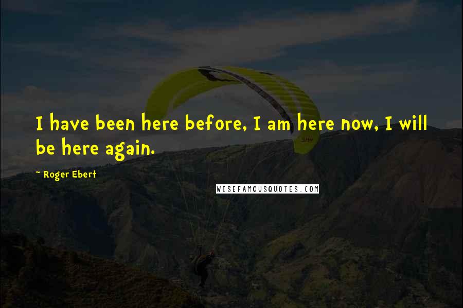 Roger Ebert Quotes: I have been here before, I am here now, I will be here again.