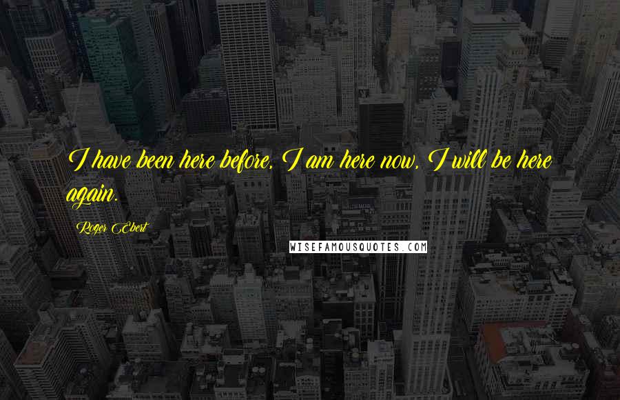 Roger Ebert Quotes: I have been here before, I am here now, I will be here again.