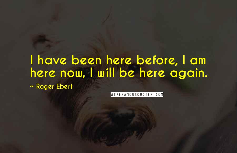 Roger Ebert Quotes: I have been here before, I am here now, I will be here again.