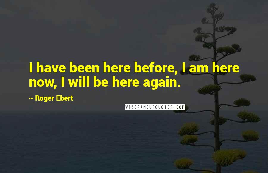 Roger Ebert Quotes: I have been here before, I am here now, I will be here again.