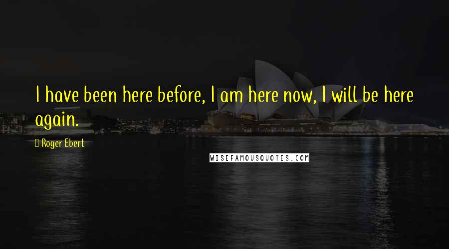 Roger Ebert Quotes: I have been here before, I am here now, I will be here again.