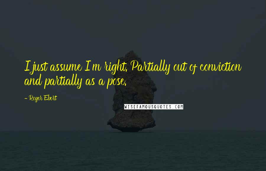 Roger Ebert Quotes: I just assume I'm right. Partially out of conviction and partially as a pose.