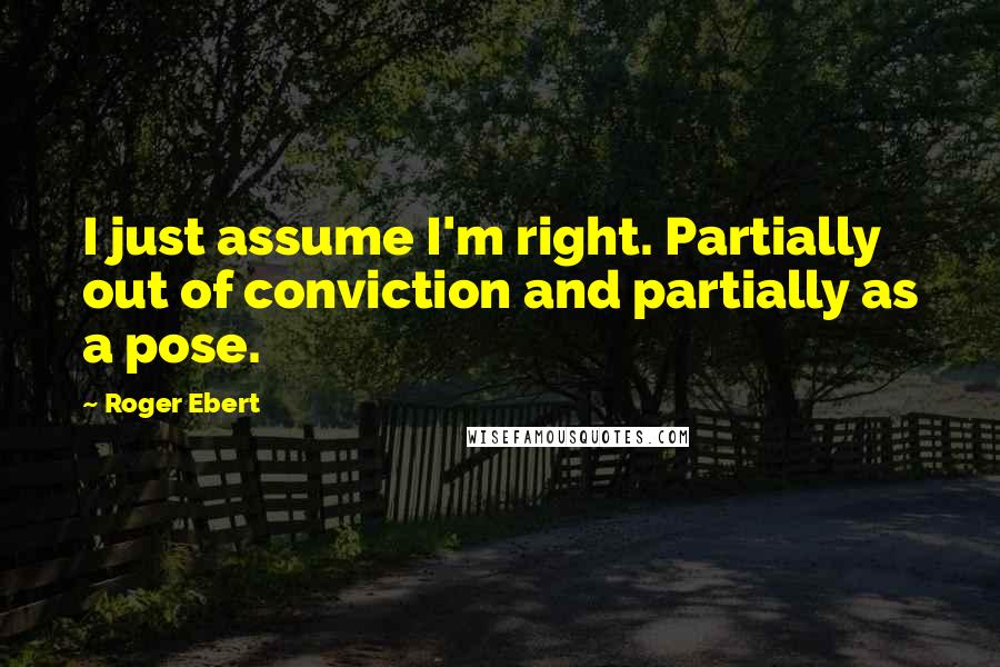 Roger Ebert Quotes: I just assume I'm right. Partially out of conviction and partially as a pose.