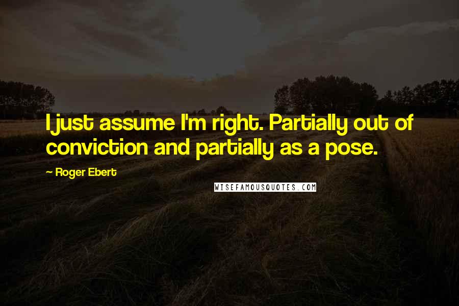 Roger Ebert Quotes: I just assume I'm right. Partially out of conviction and partially as a pose.