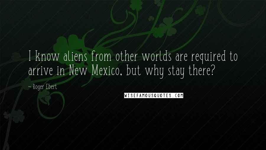 Roger Ebert Quotes: I know aliens from other worlds are required to arrive in New Mexico, but why stay there?