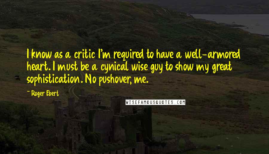 Roger Ebert Quotes: I know as a critic I'm required to have a well-armored heart. I must be a cynical wise guy to show my great sophistication. No pushover, me.