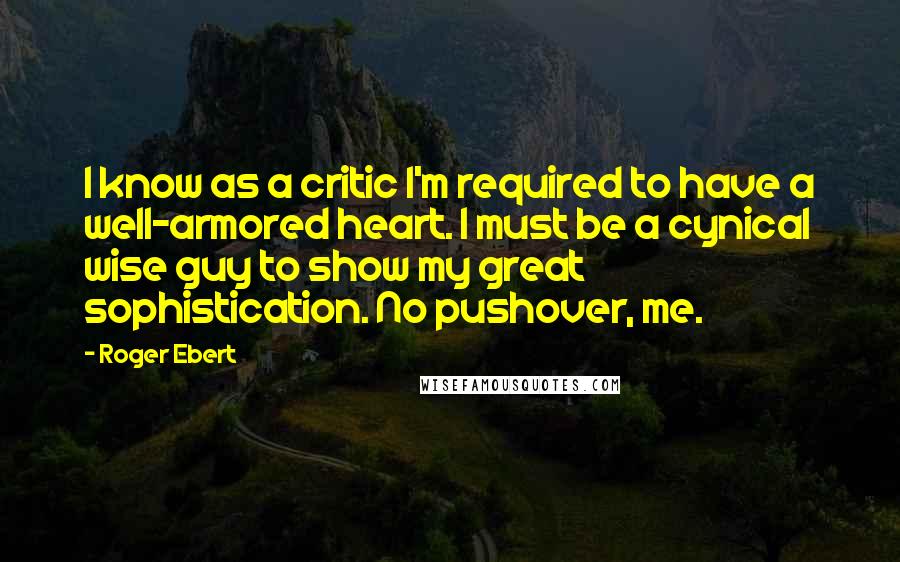 Roger Ebert Quotes: I know as a critic I'm required to have a well-armored heart. I must be a cynical wise guy to show my great sophistication. No pushover, me.