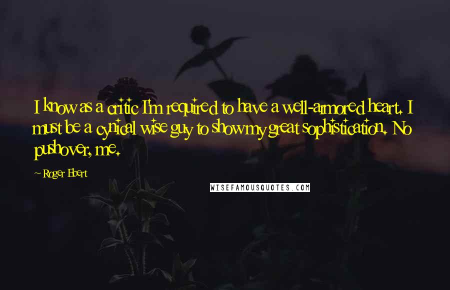 Roger Ebert Quotes: I know as a critic I'm required to have a well-armored heart. I must be a cynical wise guy to show my great sophistication. No pushover, me.