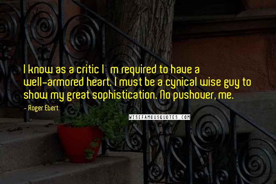 Roger Ebert Quotes: I know as a critic I'm required to have a well-armored heart. I must be a cynical wise guy to show my great sophistication. No pushover, me.