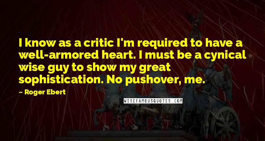 Roger Ebert Quotes: I know as a critic I'm required to have a well-armored heart. I must be a cynical wise guy to show my great sophistication. No pushover, me.