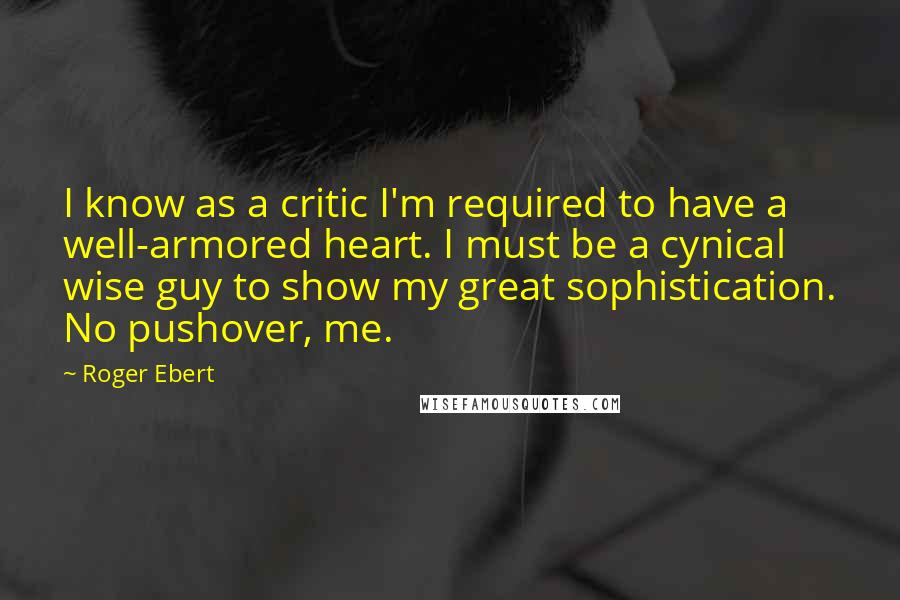 Roger Ebert Quotes: I know as a critic I'm required to have a well-armored heart. I must be a cynical wise guy to show my great sophistication. No pushover, me.