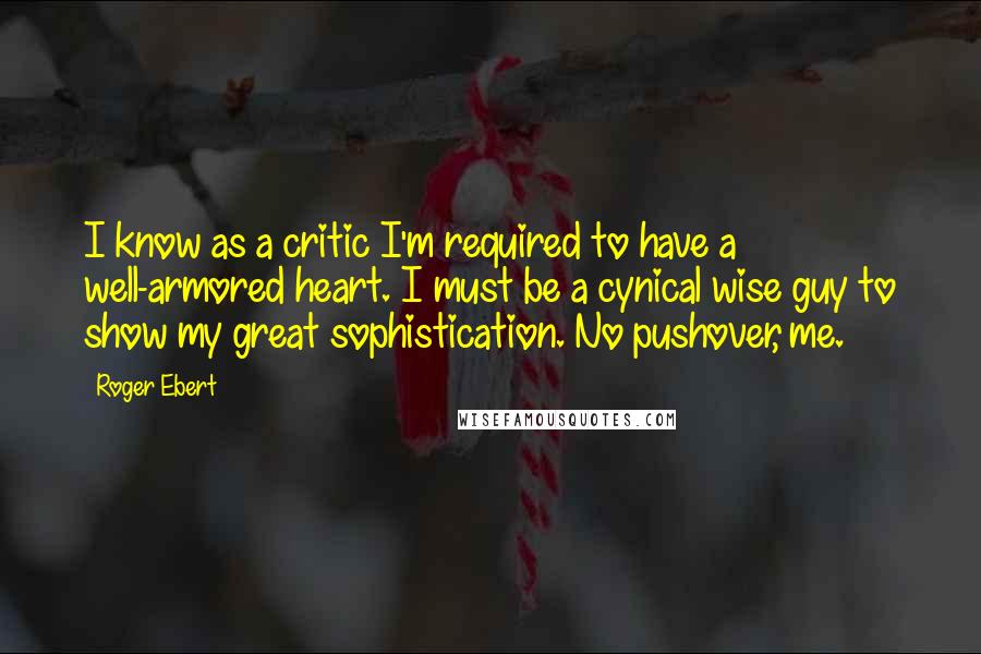 Roger Ebert Quotes: I know as a critic I'm required to have a well-armored heart. I must be a cynical wise guy to show my great sophistication. No pushover, me.