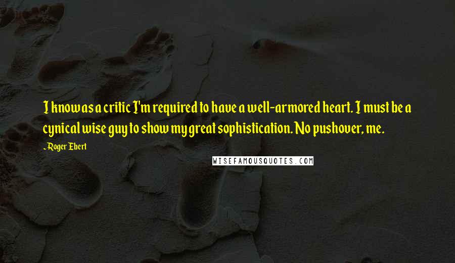 Roger Ebert Quotes: I know as a critic I'm required to have a well-armored heart. I must be a cynical wise guy to show my great sophistication. No pushover, me.