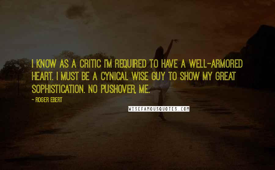 Roger Ebert Quotes: I know as a critic I'm required to have a well-armored heart. I must be a cynical wise guy to show my great sophistication. No pushover, me.