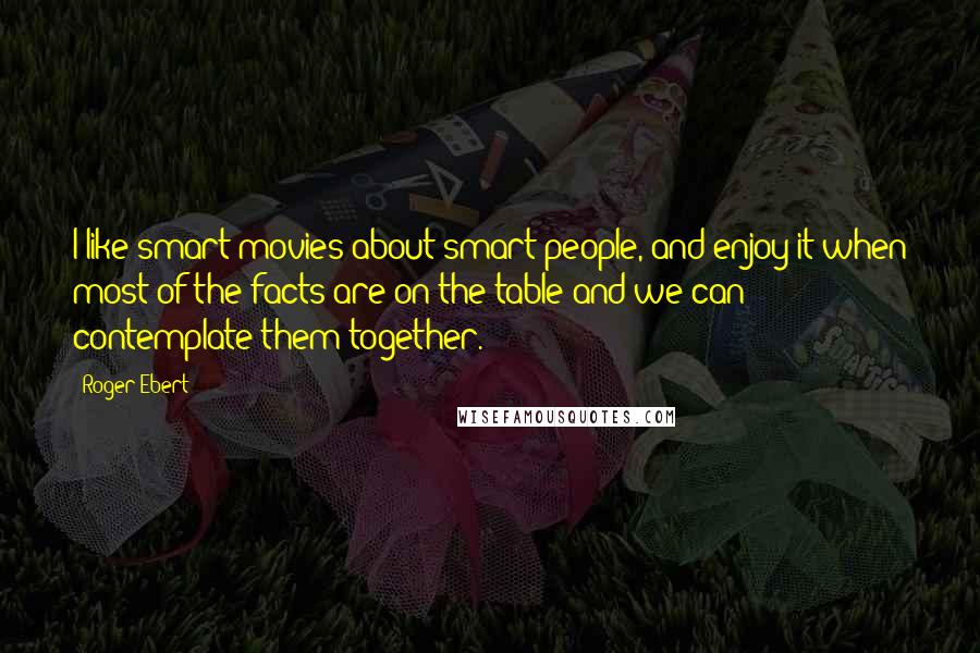 Roger Ebert Quotes: I like smart movies about smart people, and enjoy it when most of the facts are on the table and we can contemplate them together.