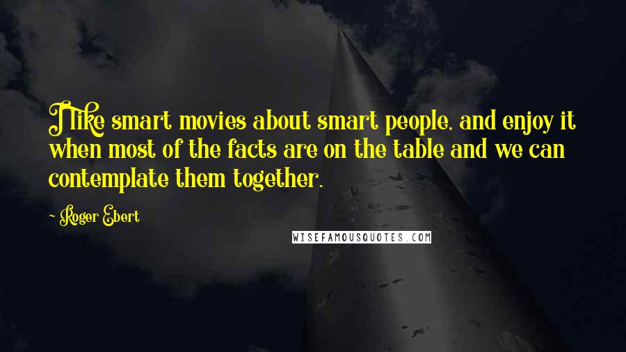 Roger Ebert Quotes: I like smart movies about smart people, and enjoy it when most of the facts are on the table and we can contemplate them together.