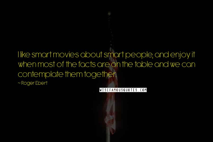 Roger Ebert Quotes: I like smart movies about smart people, and enjoy it when most of the facts are on the table and we can contemplate them together.