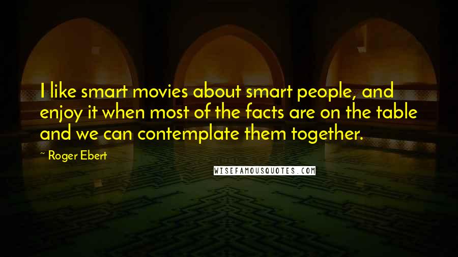 Roger Ebert Quotes: I like smart movies about smart people, and enjoy it when most of the facts are on the table and we can contemplate them together.