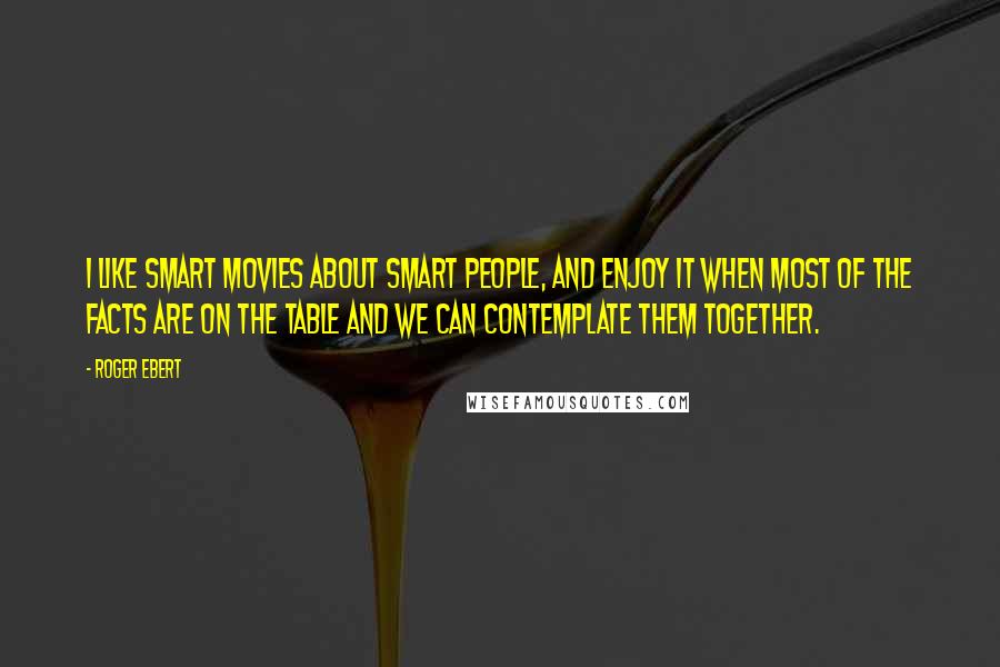 Roger Ebert Quotes: I like smart movies about smart people, and enjoy it when most of the facts are on the table and we can contemplate them together.