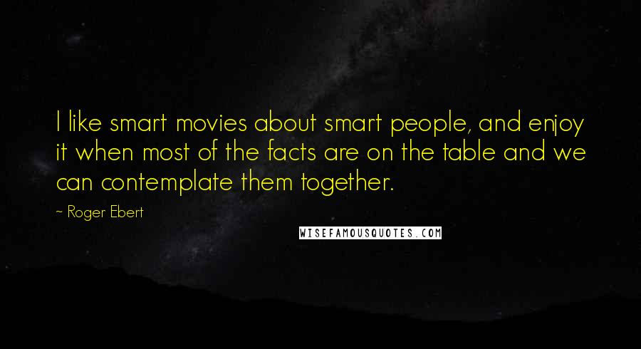 Roger Ebert Quotes: I like smart movies about smart people, and enjoy it when most of the facts are on the table and we can contemplate them together.