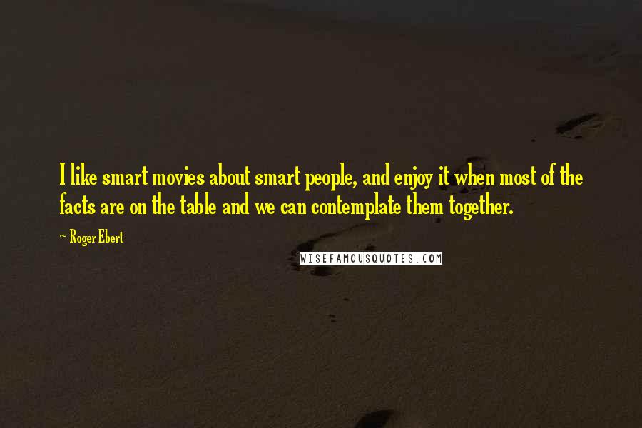 Roger Ebert Quotes: I like smart movies about smart people, and enjoy it when most of the facts are on the table and we can contemplate them together.