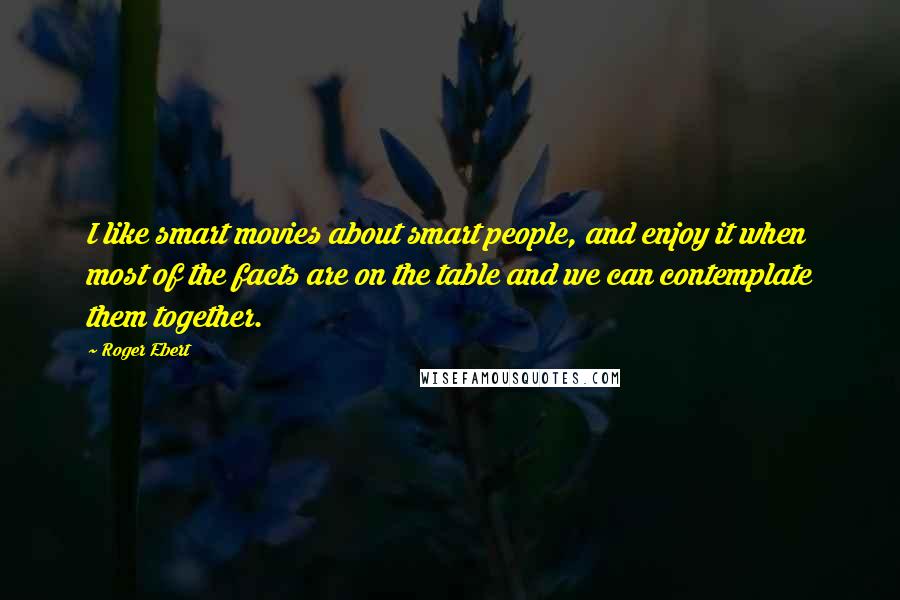 Roger Ebert Quotes: I like smart movies about smart people, and enjoy it when most of the facts are on the table and we can contemplate them together.