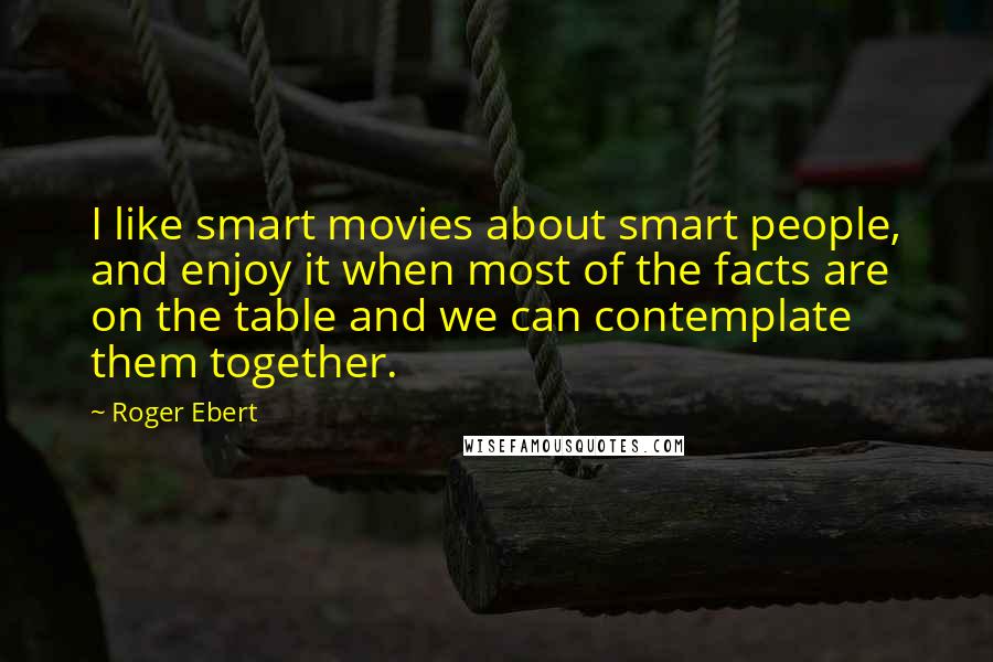 Roger Ebert Quotes: I like smart movies about smart people, and enjoy it when most of the facts are on the table and we can contemplate them together.