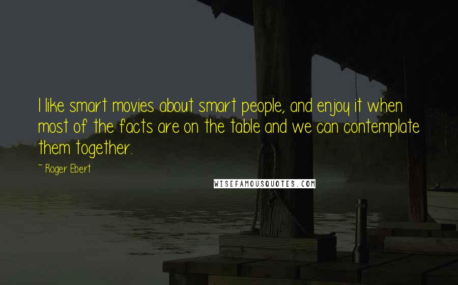 Roger Ebert Quotes: I like smart movies about smart people, and enjoy it when most of the facts are on the table and we can contemplate them together.