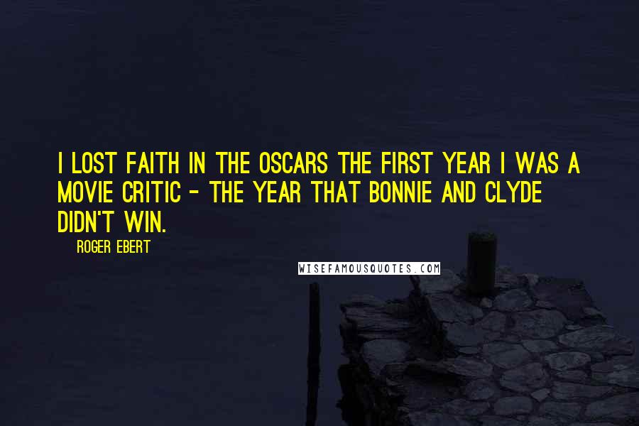 Roger Ebert Quotes: I lost faith in the Oscars the first year I was a movie critic - the year that Bonnie and Clyde didn't win.