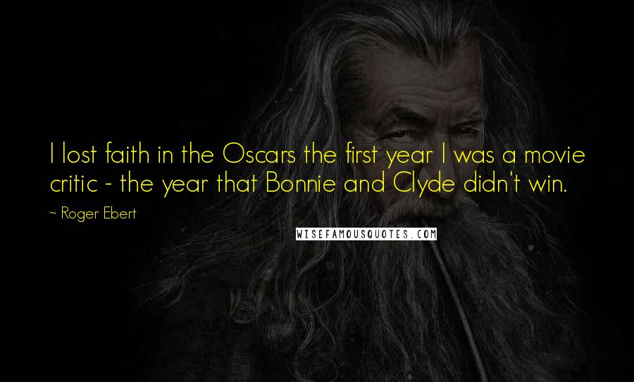 Roger Ebert Quotes: I lost faith in the Oscars the first year I was a movie critic - the year that Bonnie and Clyde didn't win.