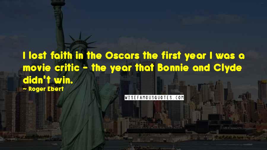 Roger Ebert Quotes: I lost faith in the Oscars the first year I was a movie critic - the year that Bonnie and Clyde didn't win.