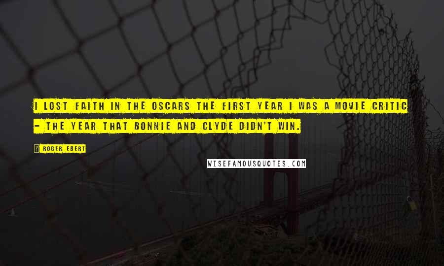 Roger Ebert Quotes: I lost faith in the Oscars the first year I was a movie critic - the year that Bonnie and Clyde didn't win.