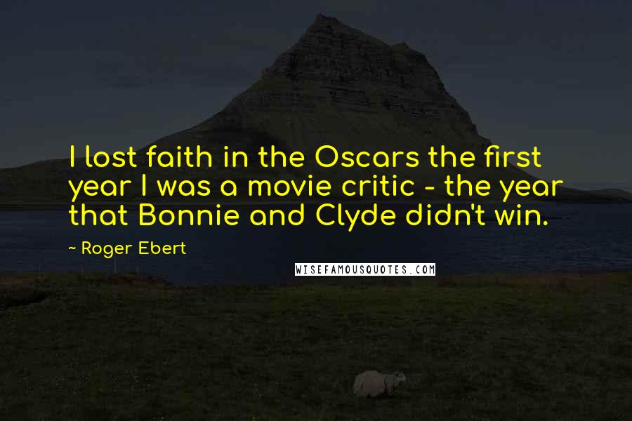 Roger Ebert Quotes: I lost faith in the Oscars the first year I was a movie critic - the year that Bonnie and Clyde didn't win.