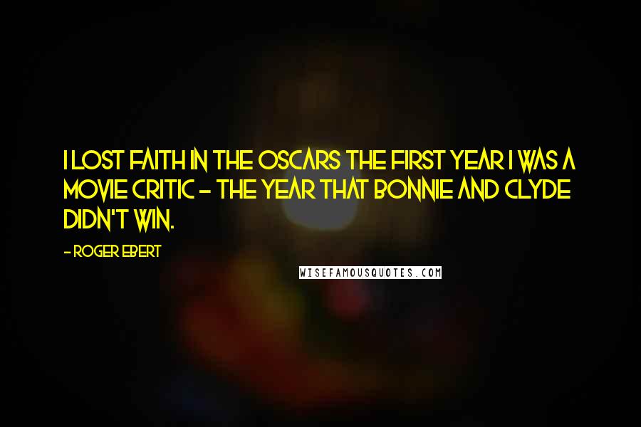 Roger Ebert Quotes: I lost faith in the Oscars the first year I was a movie critic - the year that Bonnie and Clyde didn't win.